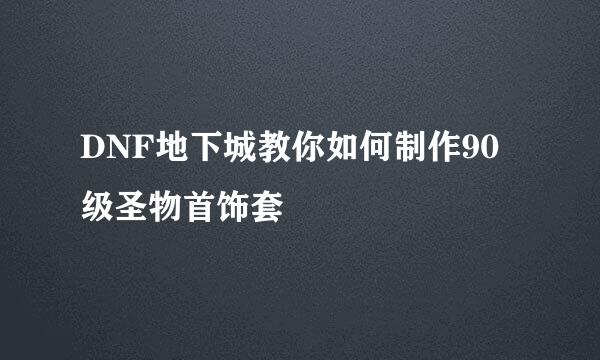 DNF地下城教你如何制作90级圣物首饰套
