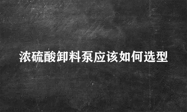 浓硫酸卸料泵应该如何选型