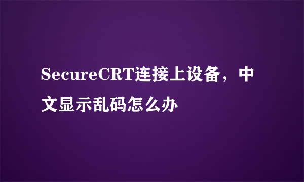 SecureCRT连接上设备，中文显示乱码怎么办