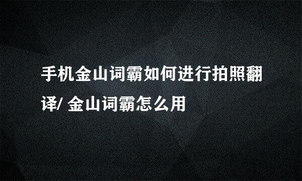 手机金山词霸如何进行拍照翻译/ 金山词霸怎么用