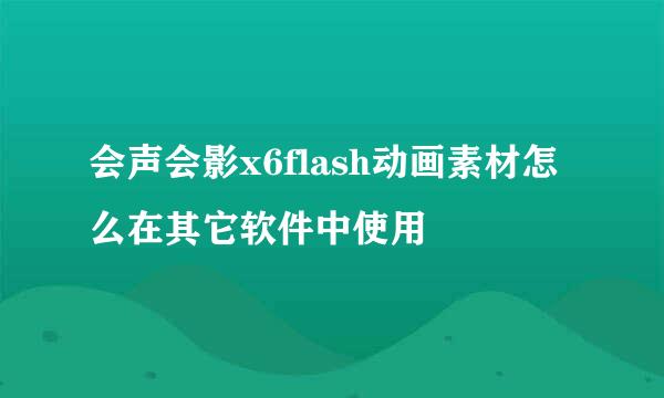 会声会影x6flash动画素材怎么在其它软件中使用
