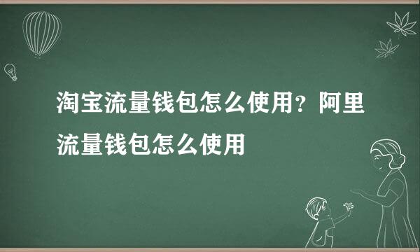 淘宝流量钱包怎么使用？阿里流量钱包怎么使用