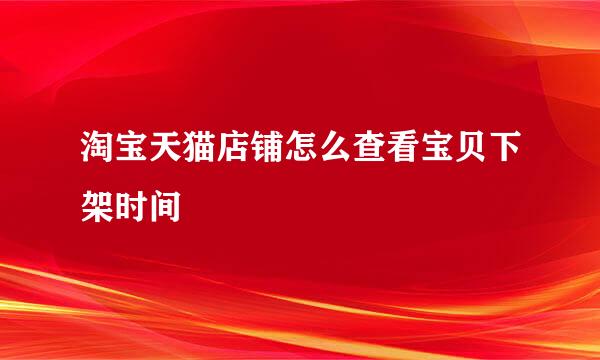淘宝天猫店铺怎么查看宝贝下架时间