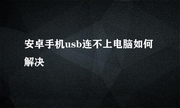 安卓手机usb连不上电脑如何解决