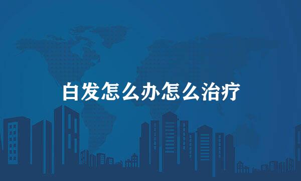 白发怎么办怎么治疗