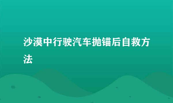 沙漠中行驶汽车抛锚后自救方法