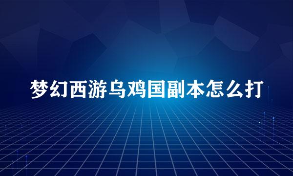 梦幻西游乌鸡国副本怎么打
