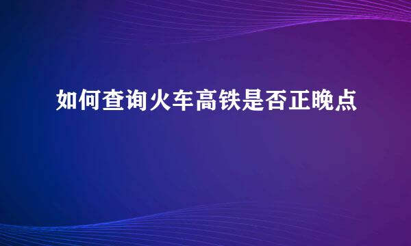 如何查询火车高铁是否正晚点