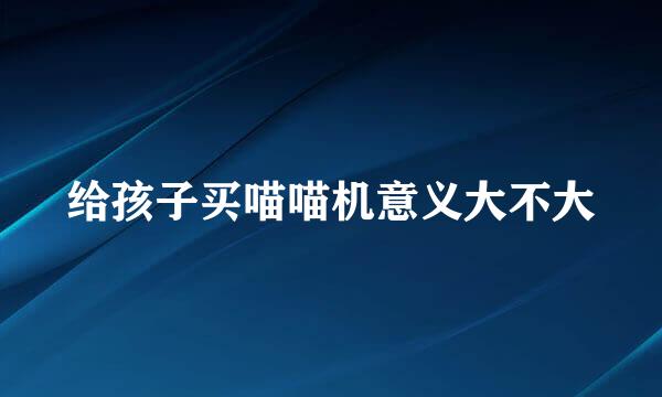 给孩子买喵喵机意义大不大