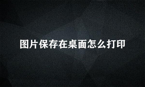 图片保存在桌面怎么打印