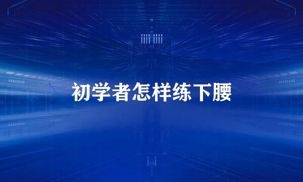 初学者怎样练下腰