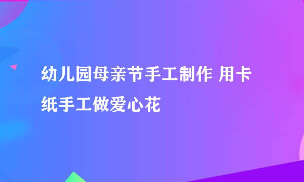 幼儿园母亲节手工制作 用卡纸手工做爱心花