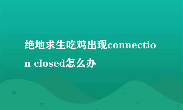 绝地求生吃鸡出现connection closed怎么办