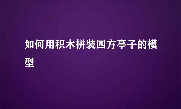 如何用积木拼装四方亭子的模型