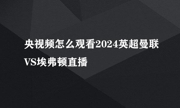 央视频怎么观看2024英超曼联VS埃弗顿直播