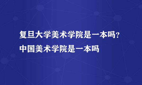 复旦大学美术学院是一本吗？中国美术学院是一本吗