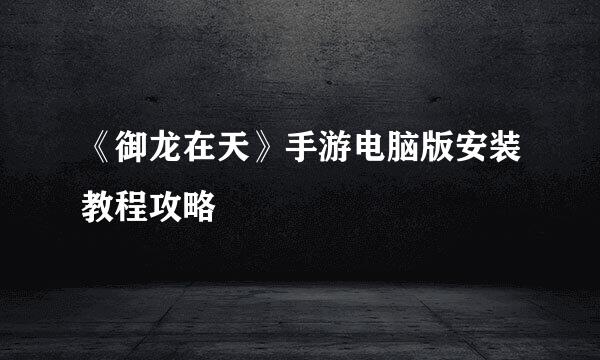 《御龙在天》手游电脑版安装教程攻略