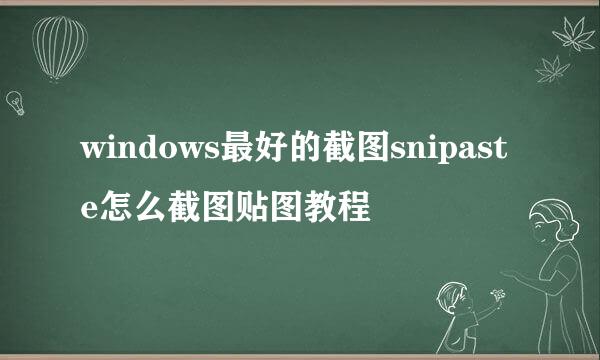 windows最好的截图snipaste怎么截图贴图教程