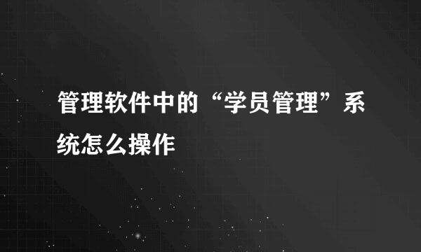 管理软件中的“学员管理”系统怎么操作