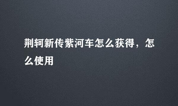 荆轲新传紫河车怎么获得，怎么使用