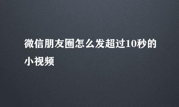 微信朋友圈怎么发超过10秒的小视频