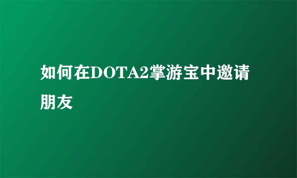 如何在DOTA2掌游宝中邀请朋友