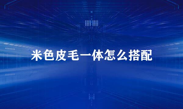米色皮毛一体怎么搭配