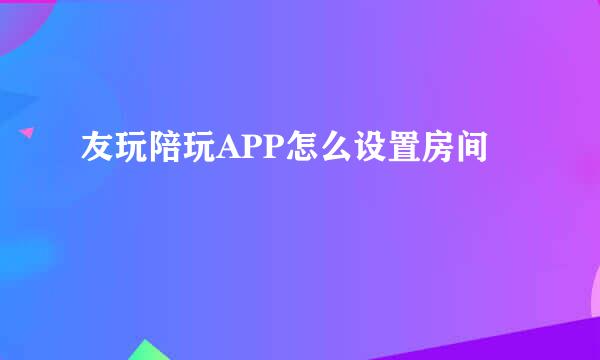 友玩陪玩APP怎么设置房间