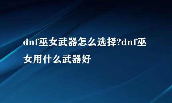 dnf巫女武器怎么选择?dnf巫女用什么武器好