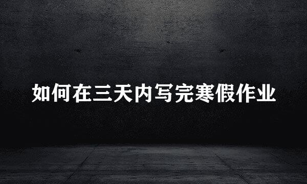 如何在三天内写完寒假作业