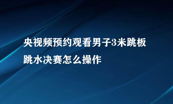 央视频预约观看男子3米跳板跳水决赛怎么操作