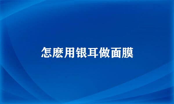 怎麽用银耳做面膜