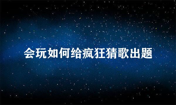 会玩如何给疯狂猜歌出题