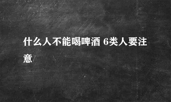 什么人不能喝啤酒 6类人要注意