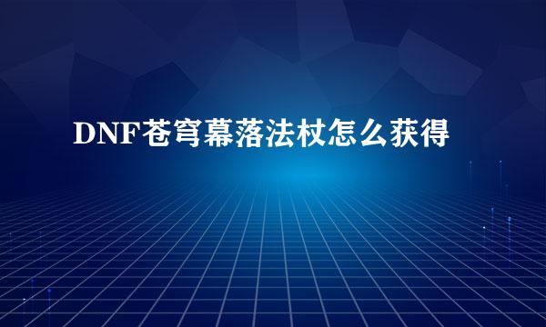 DNF苍穹幕落法杖怎么获得