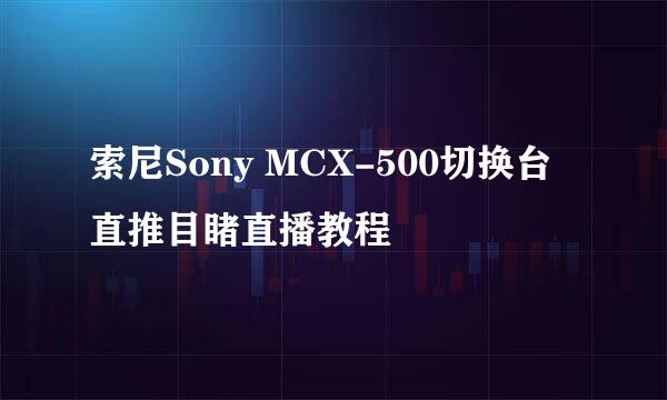 索尼Sony MCX-500切换台直推目睹直播教程
