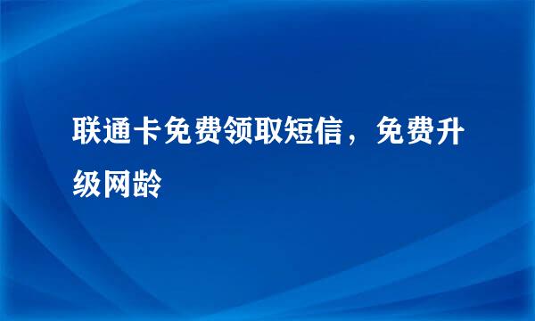 联通卡免费领取短信，免费升级网龄