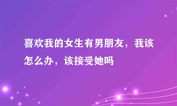 喜欢我的女生有男朋友，我该怎么办，该接受她吗