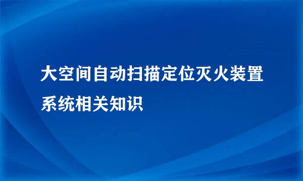 大空间自动扫描定位灭火装置系统相关知识