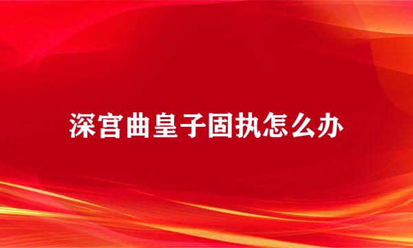 深宫曲皇子固执怎么办