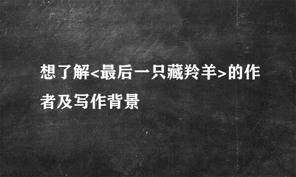 想了解<最后一只藏羚羊>的作者及写作背景