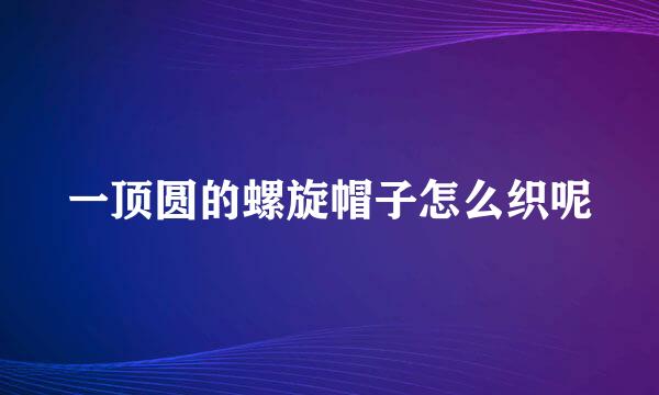 一顶圆的螺旋帽子怎么织呢