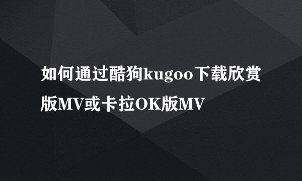 如何通过酷狗kugoo下载欣赏版MV或卡拉OK版MV