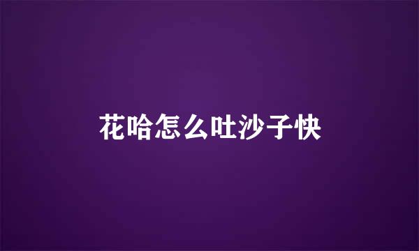 花哈怎么吐沙子快