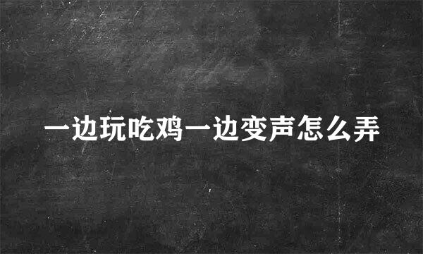 一边玩吃鸡一边变声怎么弄