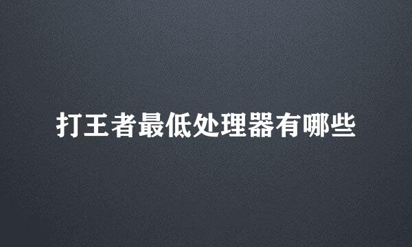 打王者最低处理器有哪些