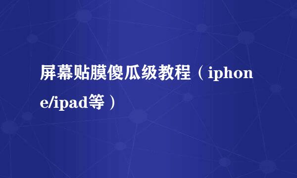 屏幕贴膜傻瓜级教程（iphone/ipad等）