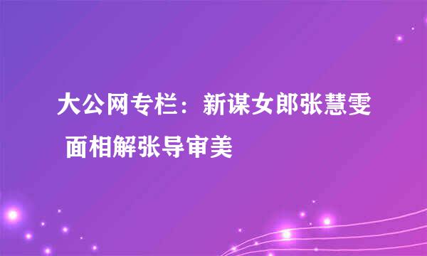 大公网专栏：新谋女郎张慧雯 面相解张导审美