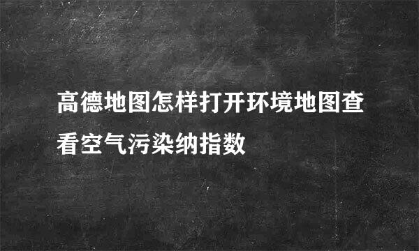 高德地图怎样打开环境地图查看空气污染纳指数