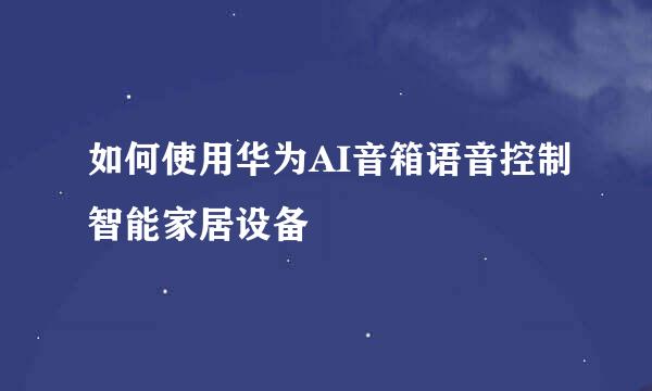 如何使用华为AI音箱语音控制智能家居设备
